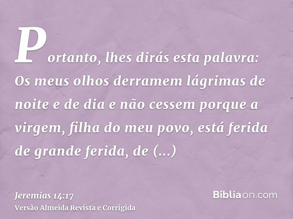 Portanto, lhes dirás esta palavra: Os meus olhos derramem lágrimas de noite e de dia e não cessem porque a virgem, filha do meu povo, está ferida de grande feri