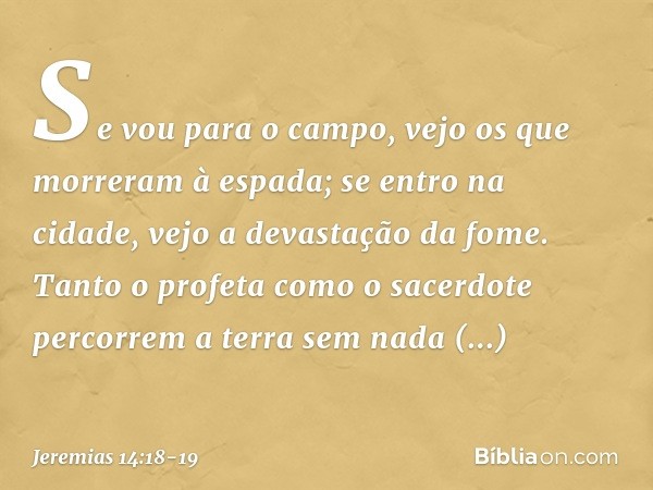 Se vou para o campo,
vejo os que morreram à espada;
se entro na cidade,
vejo a devastação da fome.
Tanto o profeta como o sacerdote
percorrem a terra
sem nada c