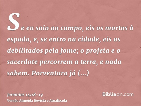 Se eu saio ao campo, eis os mortos à espada, e, se entro na cidade, eis os debilitados pela fome; o profeta e o sacerdote percorrem a terra, e nada sabem.Porven