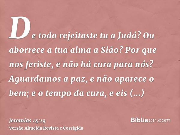 De todo rejeitaste tu a Judá? Ou aborrece a tua alma a Sião? Por que nos feriste, e não há cura para nós? Aguardamos a paz, e não aparece o bem; e o tempo da cu