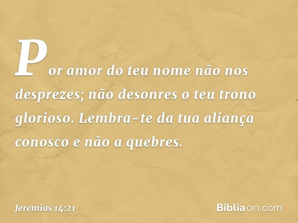 Por amor do teu nome
não nos desprezes;
não desonres o teu trono glorioso.
Lembra-te da tua aliança conosco
e não a quebres. -- Jeremias 14:21