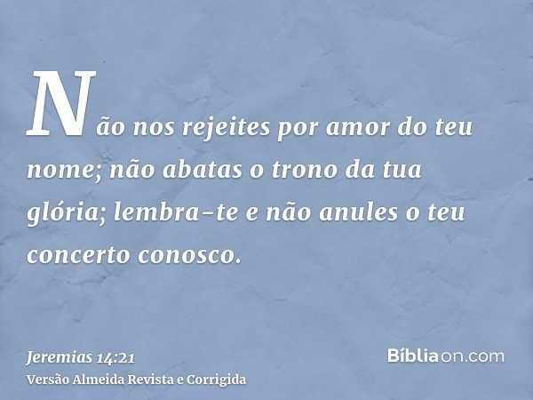 Não nos rejeites por amor do teu nome; não abatas o trono da tua glória; lembra-te e não anules o teu concerto conosco.