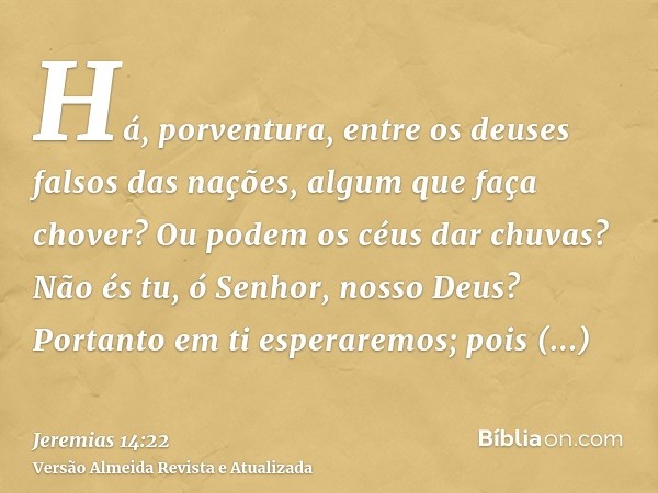 Há, porventura, entre os deuses falsos das nações, algum que faça chover? Ou podem os céus dar chuvas? Não és tu, ó Senhor, nosso Deus? Portanto em ti esperarem