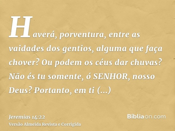 Haverá, porventura, entre as vaidades dos gentios, alguma que faça chover? Ou podem os céus dar chuvas? Não és tu somente, ó SENHOR, nosso Deus? Portanto, em ti