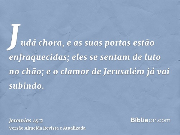 Judá chora, e as suas portas estão enfraquecidas; eles se sentam de luto no chão; e o clamor de Jerusalém já vai subindo.