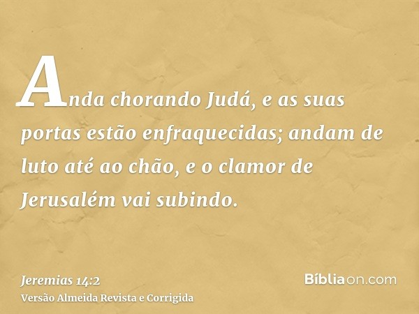 Anda chorando Judá, e as suas portas estão enfraquecidas; andam de luto até ao chão, e o clamor de Jerusalém vai subindo.