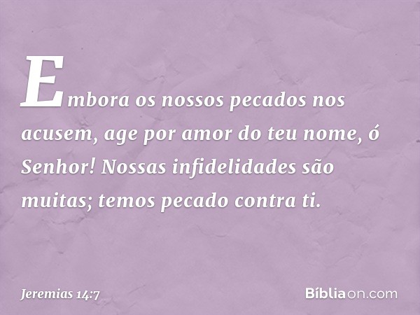 Embora os nossos pecados nos acusem,
age por amor do teu nome,
ó Senhor!
Nossas infidelidades são muitas;
temos pecado contra ti. -- Jeremias 14:7