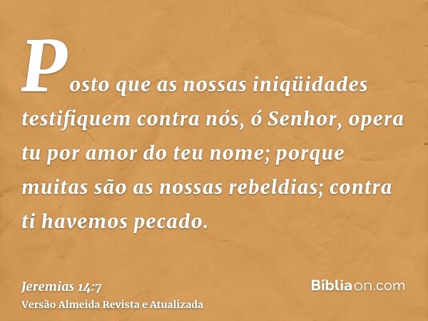 Posto que as nossas iniqüidades testifiquem contra nós, ó Senhor, opera tu por amor do teu nome; porque muitas são as nossas rebeldias; contra ti havemos pecado