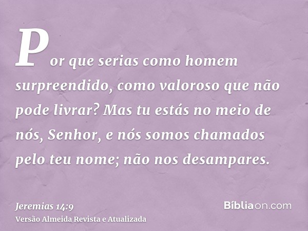 Por que serias como homem surpreendido, como valoroso que não pode livrar? Mas tu estás no meio de nós, Senhor, e nós somos chamados pelo teu nome; não nos desa