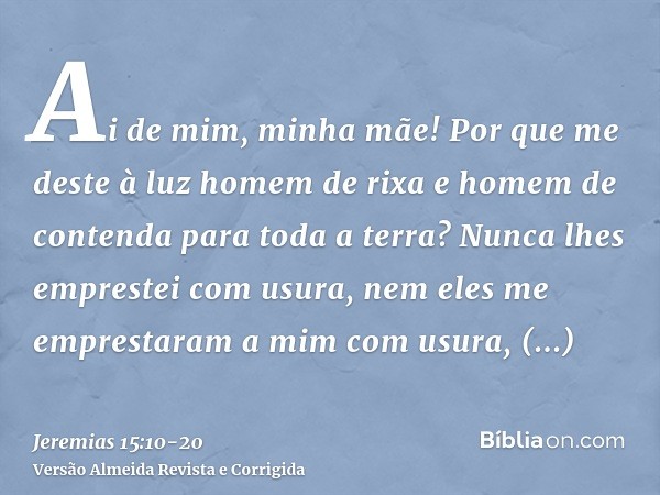 Ai de mim, minha mãe! Por que me deste à luz homem de rixa e homem de contenda para toda a terra? Nunca lhes emprestei com usura, nem eles me emprestaram a mim 