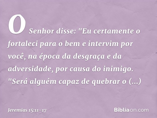 O Senhor disse:
"Eu certamente o fortaleci para o bem
e intervim por você,
na época da desgraça e da adversidade,
por causa do inimigo. "Será alguém capaz de qu