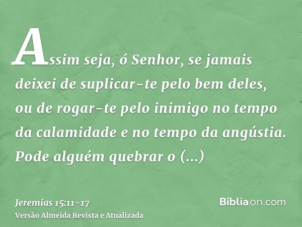 Assim seja, ó Senhor, se jamais deixei de suplicar-te pelo bem deles, ou de rogar-te pelo inimigo no tempo da calamidade e no tempo da angústia.Pode alguém queb