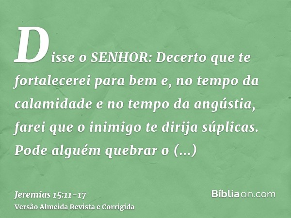 Disse o SENHOR: Decerto que te fortalecerei para bem e, no tempo da calamidade e no tempo da angústia, farei que o inimigo te dirija súplicas.Pode alguém quebra