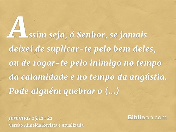 Assim seja, ó Senhor, se jamais deixei de suplicar-te pelo bem deles, ou de rogar-te pelo inimigo no tempo da calamidade e no tempo da angústia.Pode alguém queb