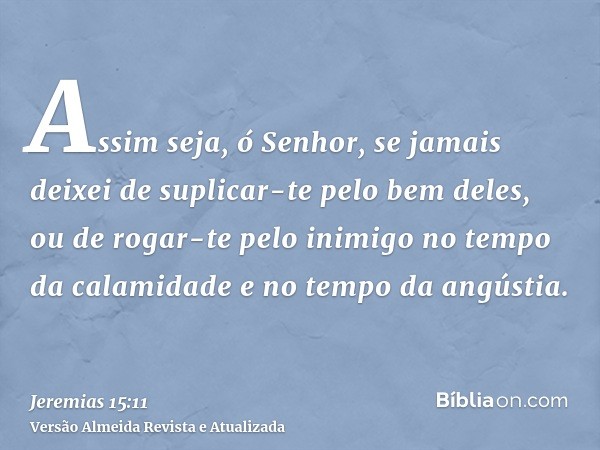 Assim seja, ó Senhor, se jamais deixei de suplicar-te pelo bem deles, ou de rogar-te pelo inimigo no tempo da calamidade e no tempo da angústia.