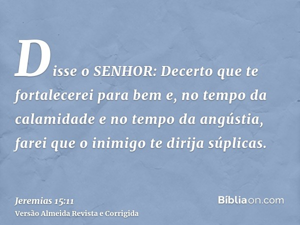 Disse o SENHOR: Decerto que te fortalecerei para bem e, no tempo da calamidade e no tempo da angústia, farei que o inimigo te dirija súplicas.