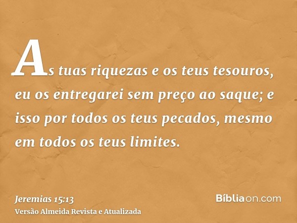 As tuas riquezas e os teus tesouros, eu os entregarei sem preço ao saque; e isso por todos os teus pecados, mesmo em todos os teus limites.