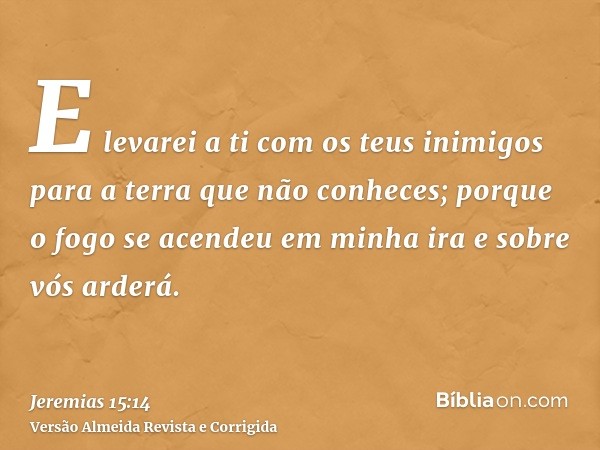 E levarei a ti com os teus inimigos para a terra que não conheces; porque o fogo se acendeu em minha ira e sobre vós arderá.
