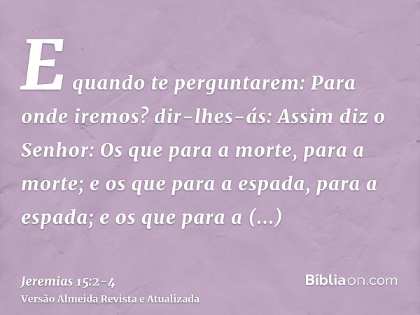 E quando te perguntarem: Para onde iremos? dir-lhes-ás: Assim diz o Senhor: Os que para a morte, para a morte; e os que para a espada, para a espada; e os que p