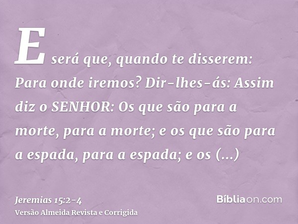 E será que, quando te disserem: Para onde iremos? Dir-lhes-ás: Assim diz o SENHOR: Os que são para a morte, para a morte; e os que são para a espada, para a esp