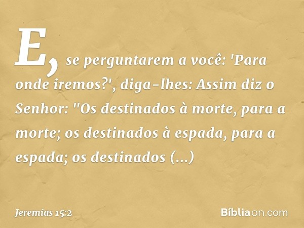 E, se perguntarem a você: 'Para onde ire­mos?', diga-lhes: Assim diz o Senhor:
"Os destinados à morte, para a morte;
os destinados à espada, para a espada;
os d