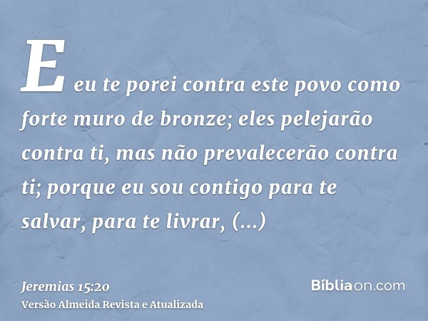 E eu te porei contra este povo como forte muro de bronze; eles pelejarão contra ti, mas não prevalecerão contra ti; porque eu sou contigo para te salvar, para t