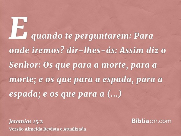 E quando te perguntarem: Para onde iremos? dir-lhes-ás: Assim diz o Senhor: Os que para a morte, para a morte; e os que para a espada, para a espada; e os que p