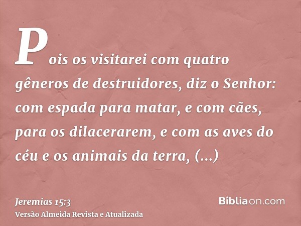 Pois os visitarei com quatro gêneros de destruidores, diz o Senhor: com espada para matar, e com cães, para os dilacerarem, e com as aves do céu e os animais da