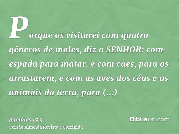 Porque os visitarei com quatro gêneros de males, diz o SENHOR: com espada para matar, e com cães, para os arrastarem, e com as aves dos céus e os animais da ter