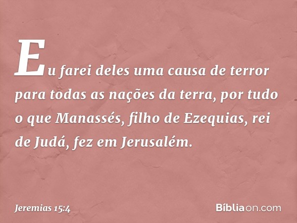 Eu farei deles uma causa de terror para todas as nações da terra, por tudo o que Manassés, filho de Ezequias, rei de Judá, fez em Jerusalém. -- Jeremias 15:4