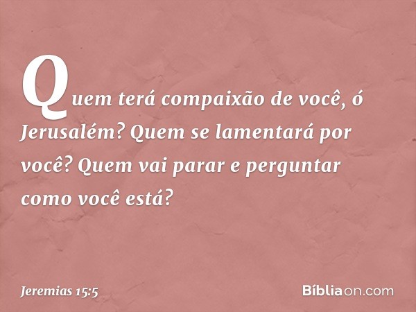 "Quem terá compaixão de você,
ó Jerusalém?
Quem se lamentará por você?
Quem vai parar e perguntar
como você está? -- Jeremias 15:5