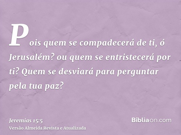 Pois quem se compadecerá de ti, ó Jerusalém? ou quem se entristecerá por ti? Quem se desviará para perguntar pela tua paz?