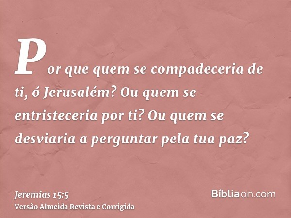 Por que quem se compadeceria de ti, ó Jerusalém? Ou quem se entristeceria por ti? Ou quem se desviaria a perguntar pela tua paz?