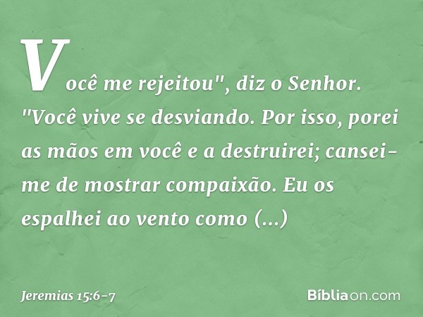 Você me rejeitou", diz o Senhor.
"Você vive se desviando.
Por isso, porei as mãos em você
e a destruirei;
cansei-me de mostrar compaixão. Eu os espalhei ao vent