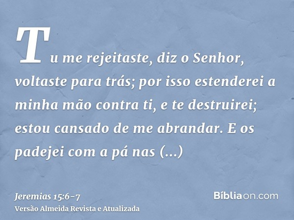 Tu me rejeitaste, diz o Senhor, voltaste para trás; por isso estenderei a minha mão contra ti, e te destruirei; estou cansado de me abrandar.E os padejei com a 