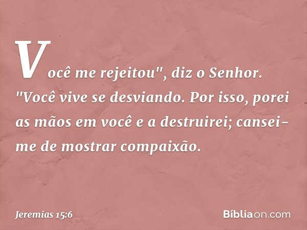 Você me rejeitou", diz o Senhor.
"Você vive se desviando.
Por isso, porei as mãos em você
e a destruirei;
cansei-me de mostrar compaixão. -- Jeremias 15:6