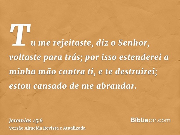 Tu me rejeitaste, diz o Senhor, voltaste para trás; por isso estenderei a minha mão contra ti, e te destruirei; estou cansado de me abrandar.