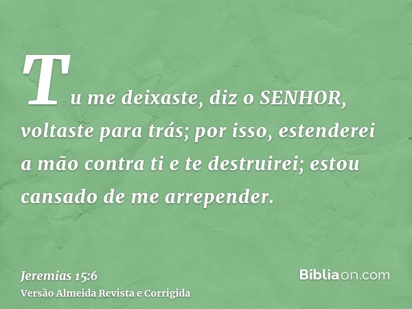 Tu me deixaste, diz o SENHOR, voltaste para trás; por isso, estenderei a mão contra ti e te destruirei; estou cansado de me arrepender.