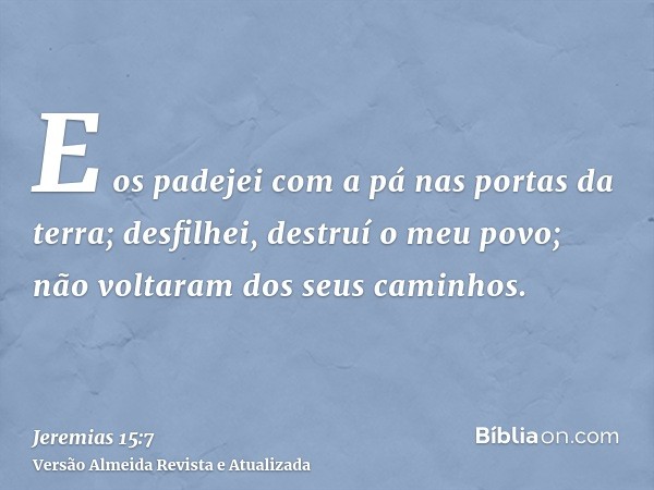 E os padejei com a pá nas portas da terra; desfilhei, destruí o meu povo; não voltaram dos seus caminhos.