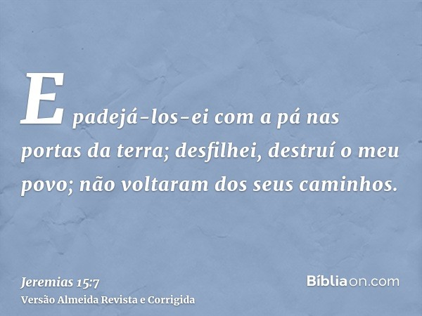 E padejá-los-ei com a pá nas portas da terra; desfilhei, destruí o meu povo; não voltaram dos seus caminhos.