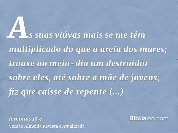 As suas viúvas mais se me têm multiplicado do que a areia dos mares; trouxe ao meio-dia um destruidor sobre eles, até sobre a mãe de jovens; fiz que caísse de r