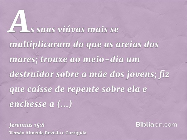 As suas viúvas mais se multiplicaram do que as areias dos mares; trouxe ao meio-dia um destruidor sobre a mãe dos jovens; fiz que caísse de repente sobre ela e 