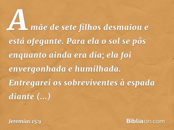 A mãe de sete filhos desmaiou
e está ofegante.
Para ela o sol se pôs
enquanto ainda era dia;
ela foi envergonhada e humilhada.
Entregarei os sobreviventes à esp