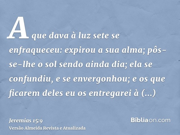 A que dava à luz sete se enfraqueceu: expirou a sua alma; pôs-se-lhe o sol sendo ainda dia; ela se confundiu, e se envergonhou; e os que ficarem deles eu os ent