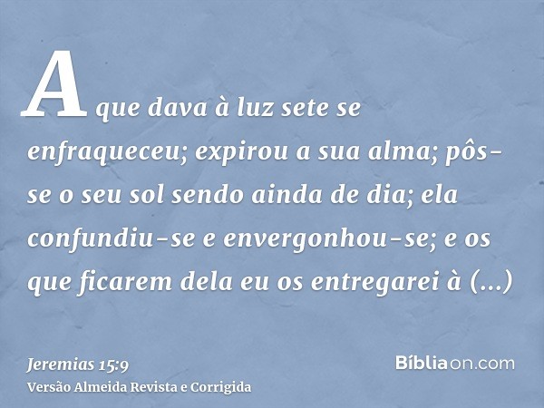 A que dava à luz sete se enfraqueceu; expirou a sua alma; pôs-se o seu sol sendo ainda de dia; ela confundiu-se e envergonhou-se; e os que ficarem dela eu os en