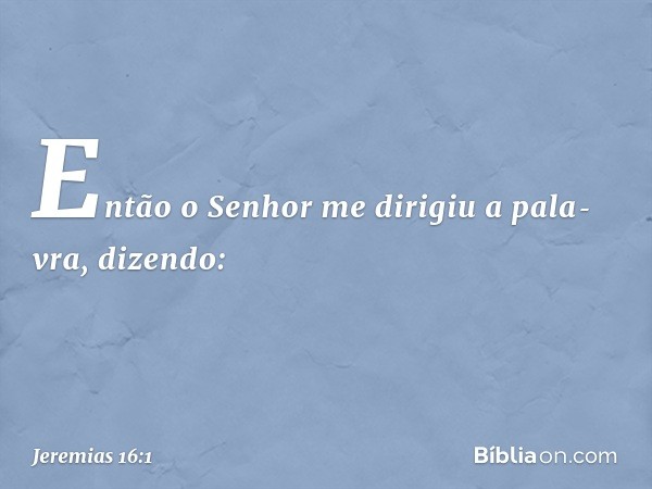 Então o Senhor me dirigiu a pala­vra, dizendo: -- Jeremias 16:1