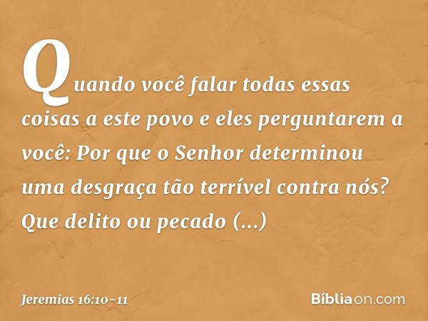 "Quando você falar todas essas coisas a este povo e eles perguntarem a você: 'Por que o Senhor determinou uma desgraça tão terrível contra nós? Que delito ou pe