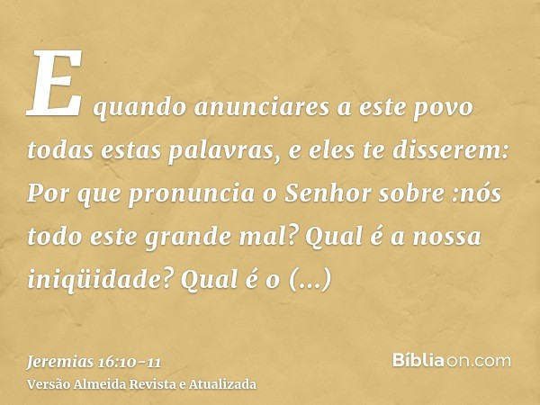 E quando anunciares a este povo todas estas palavras, e eles te disserem: Por que pronuncia o Senhor sobre :nós todo este grande mal? Qual é a nossa iniqüidade?