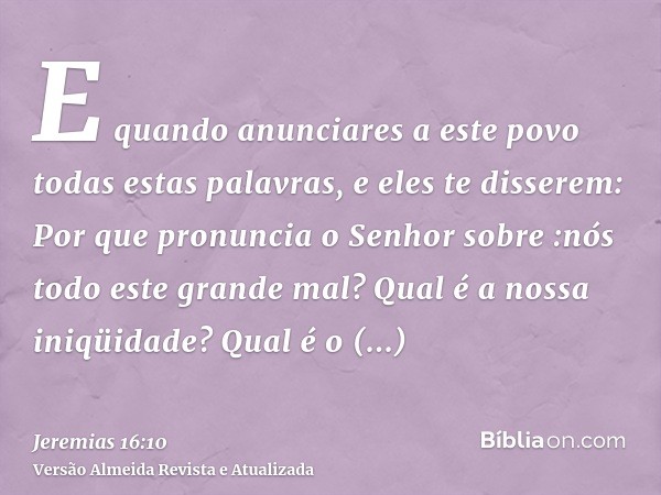 E quando anunciares a este povo todas estas palavras, e eles te disserem: Por que pronuncia o Senhor sobre :nós todo este grande mal? Qual é a nossa iniqüidade?