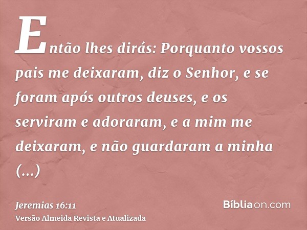 Então lhes dirás: Porquanto vossos pais me deixaram, diz o Senhor, e se foram após outros deuses, e os serviram e adoraram, e a mim me deixaram, e não guardaram